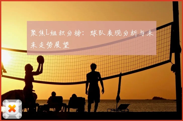聚焦L组积分榜：球队表现分析与未来走势展望