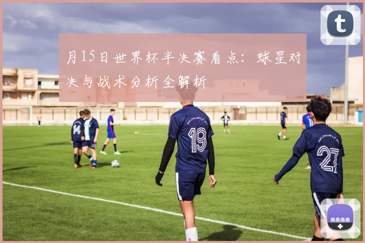 月15日世界杯半决赛看点：球星对决与战术分析全解析