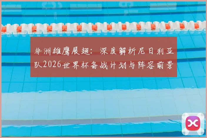 非洲雄鹰展翅：深度解析尼日利亚队2026世界杯备战计划与阵容前景
