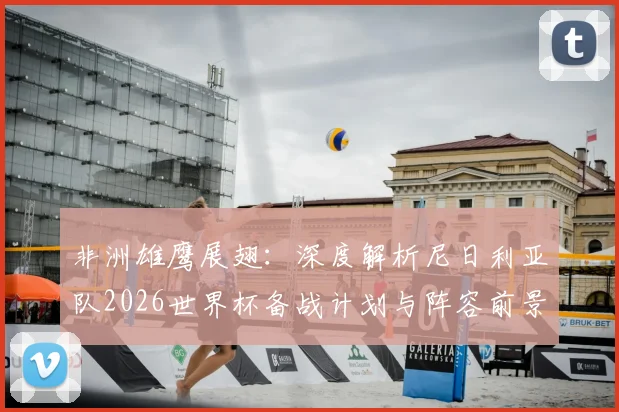 非洲雄鹰展翅：深度解析尼日利亚队2026世界杯备战计划与阵容前景