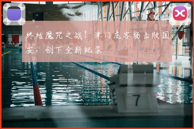 终结魔咒之战!津门虎客场击败国安,创下全新纪录