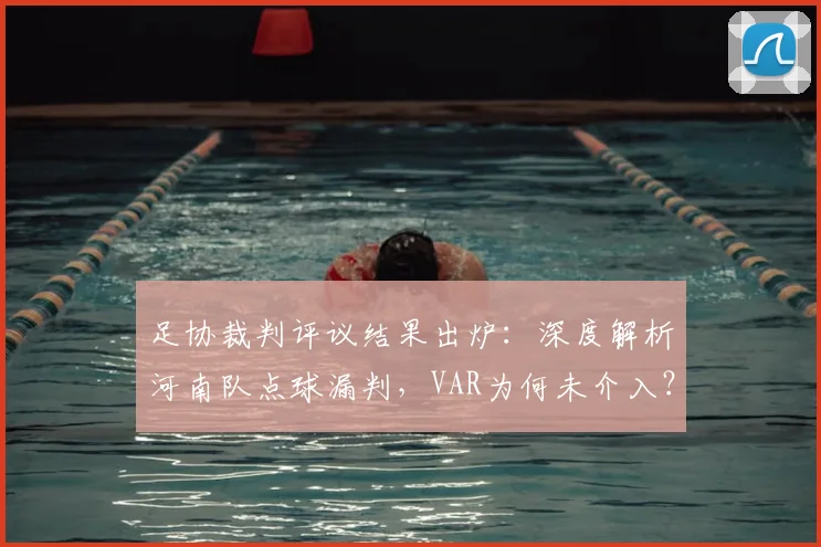 足协裁判评议结果出炉：深度解析河南队点球漏判，VAR为何未介入？