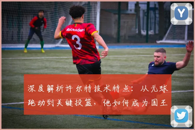 深度解析许尔特技术特点：从无球跑动到关键投篮，他如何成为国王队X因素？