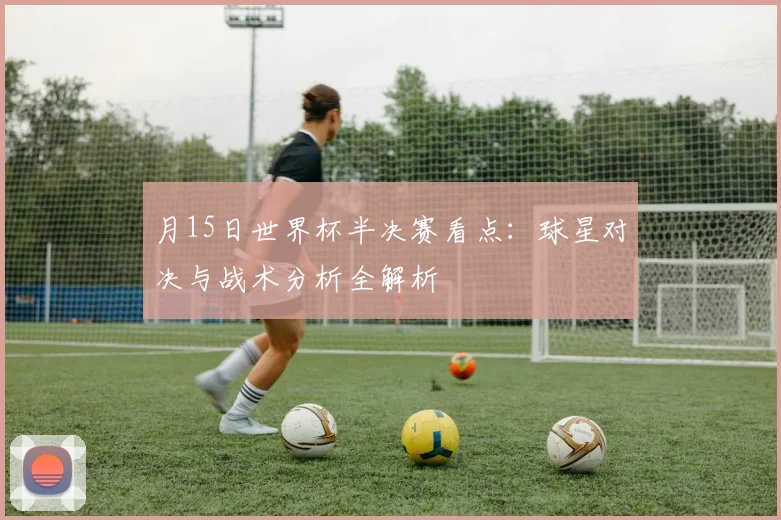 月15日世界杯半决赛看点：球星对决与战术分析全解析