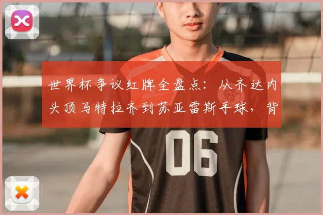 世界杯争议红牌全盘点:从齐达内头顶马特拉齐到苏亚雷斯手球,背后故事与规则解读