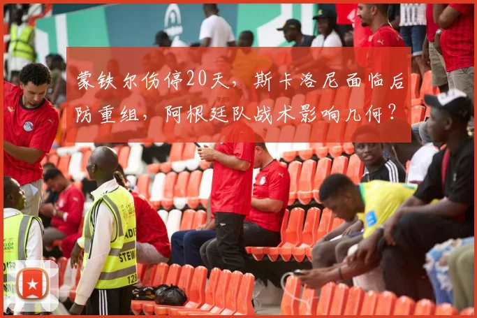 蒙铁尔伤停20天，斯卡洛尼面临后防重组，阿根廷队战术影响几何？