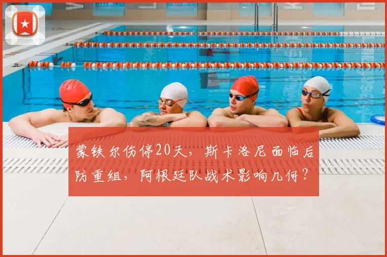 蒙铁尔伤停20天，斯卡洛尼面临后防重组，阿根廷队战术影响几何？
