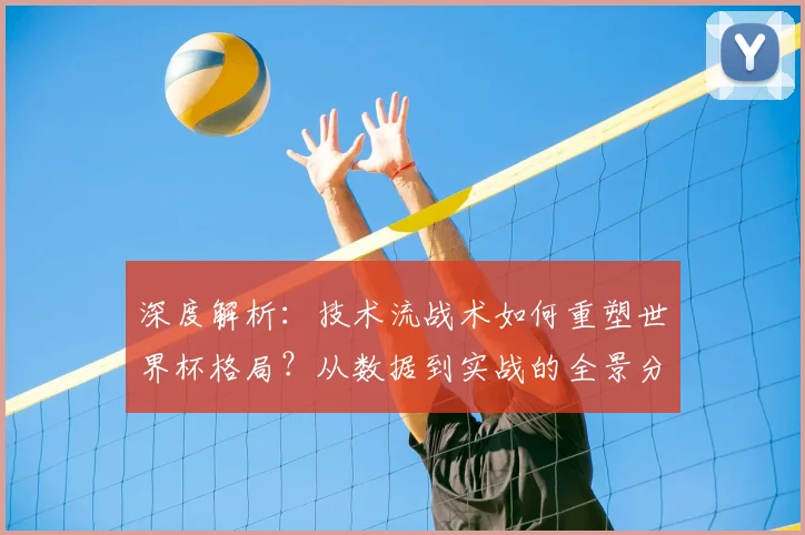 深度解析：技术流战术如何重塑世界杯格局？从数据到实战的全景分析