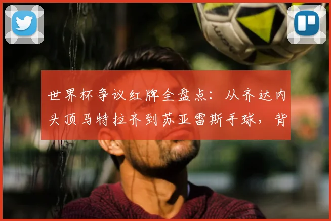 世界杯争议红牌全盘点：从齐达内头顶马特拉齐到苏亚雷斯手球，背后故事与规则解读