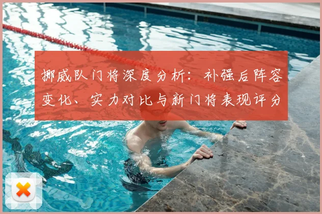 挪威队门将深度分析：补强后阵容变化、实力对比与新门将表现评分全解读